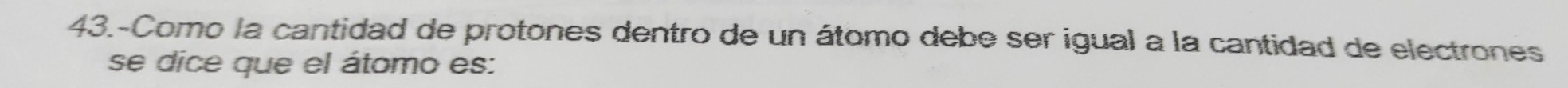 43.-Como la cantidad de protones dentro de un átomo debe ser igual a la cantidad de electrones 
se dice que el átomo es: