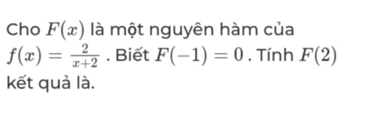 Cho F(x) là một nguyên hàm của
f(x)= 2/x+2 . Biết F(-1)=0. Tính F(2)
kết quả là.