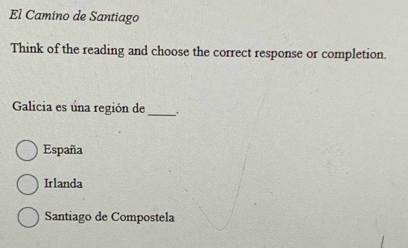 El Camino de Santiago
Think of the reading and choose the correct response or completion.
Galicia es una región de_
España
Irlanda
Santiago de Compostela