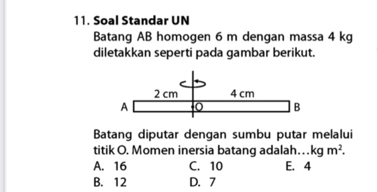 Soal Standar UN
Batang AB homogen 6 m dengan massa 4 kg
diletakkan seperti pada gambar berikut.
Batang diputar dengan sumbu putar melalui
titik O. Momen inersia batang adalah…kg m^2.
A. 16 C. 10 E. 4
B. 12 D. 7