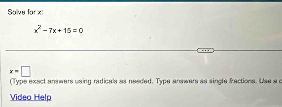 Solve for x :
x^2-7x+15=0
x=□
(Type exact answers using radicals as needed. Type answers as single fractions. Use a c 
Video Help