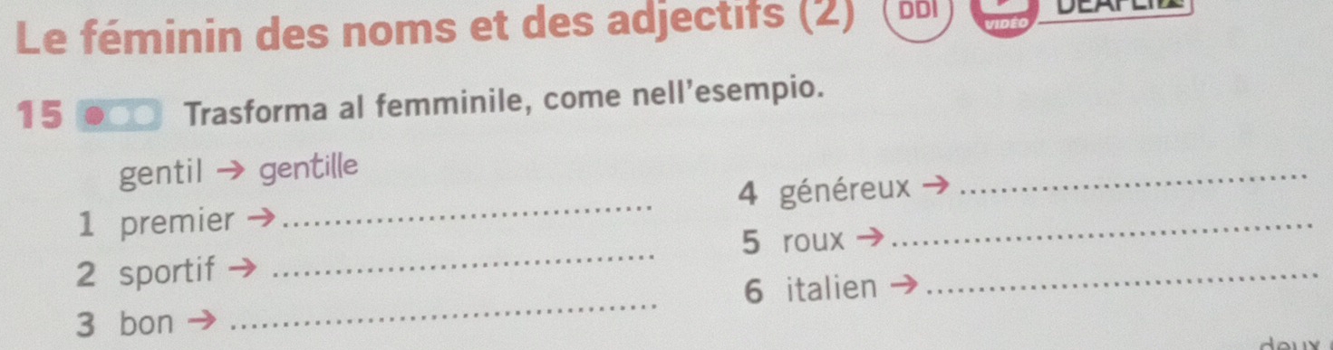 Le féminin des noms et des adjectifs (2) DDI 
15 
Trasforma al femminile, come nell’esempio. 
gentil gentille 
_ 
1 premier _4 généreux_ 
_ 
5 roux 
_ 
2 sportif 
6 italien 
_ 
3 bon