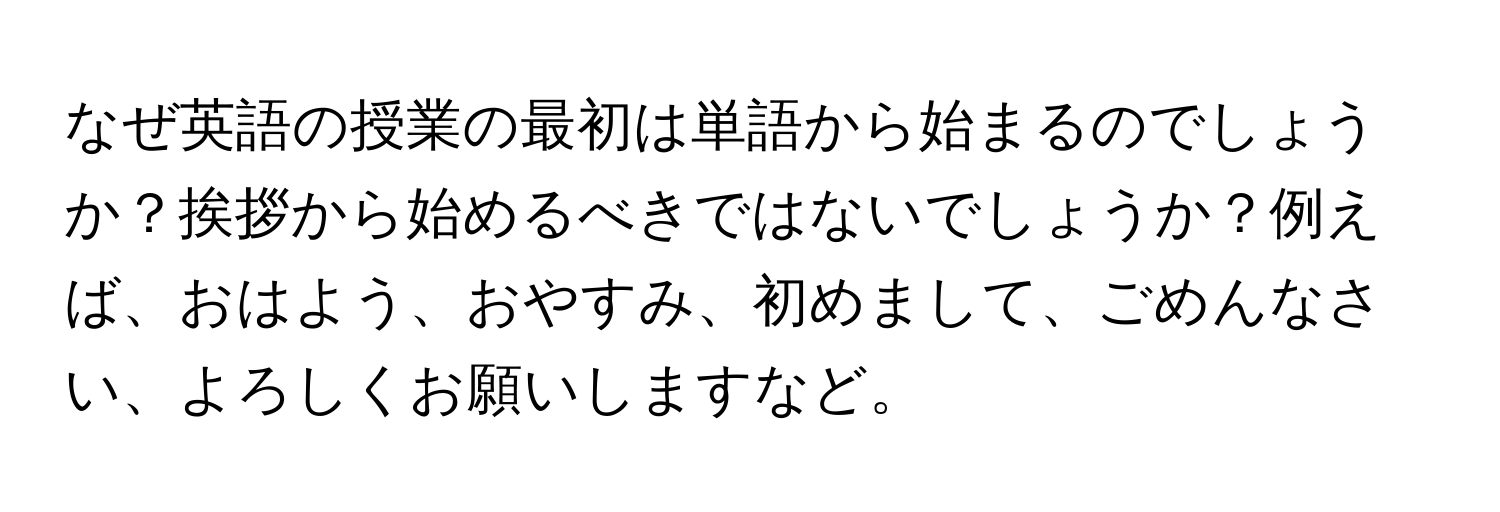 なぜ英語の授業の最初は単語から始まるのでしょうか？挨拶から始めるべきではないでしょうか？例えば、おはよう、おやすみ、初めまして、ごめんなさい、よろしくお願いしますなど。