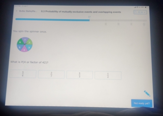 .. φ :| ·
< Butlor Balleyfla... II.3 Probability of mutually exclusive events and overlapping events  22.30 √
You spin the spinner once.
What is P(4 or factor of 42)?
 5/6   2/7   5/3   1/2 
Not ready yet?