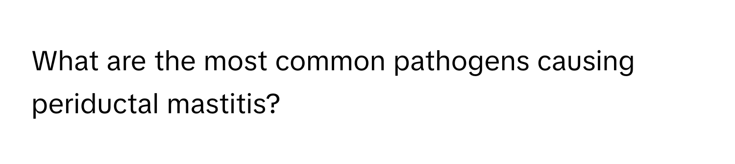 What are the most common pathogens causing periductal mastitis?