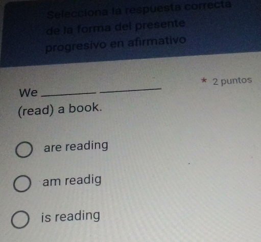 Selecciona la respuesta correcta
de la forma del presente
progresivo en afirmativo
We __2 puntos
(read) a book.
are reading
am readig
is reading