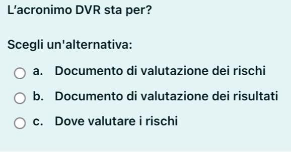 L'acronimo DVR sta per?
Scegli un'alternativa:
a. Documento di valutazione dei rischi
b. Documento di valutazione dei risultati
c. Dove valutare i rischi