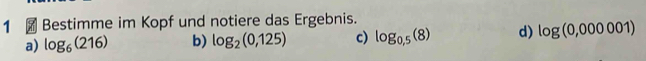 1 ₹ Bestimme im Kopf und notiere das Ergebnis.
a) log _6(216) b) log _2(0,125) c) log _0,5(8) d) log (0,000001)