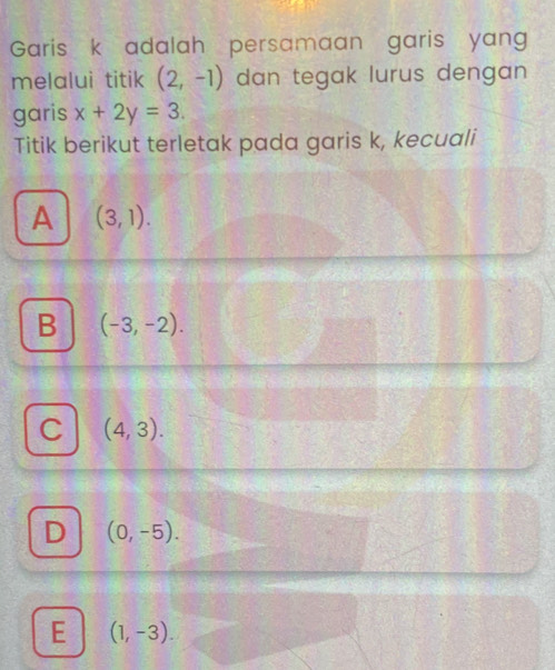 Garis k adalah persamaan garis yang
melalui titik (2,-1) dan tegak lurus dengan
garis x+2y=3. 
Titik berikut terletak pada garis k, kecuali
A (3,1).
B (-3,-2).
C (4,3).
D (0,-5).
E (1,-3).