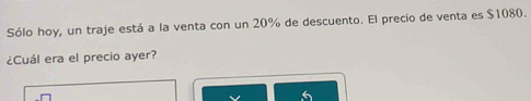 Sólo hoy, un traje está a la venta con un 20% de descuento. El precio de venta es $1080. 
¿Cuál era el precio ayer?