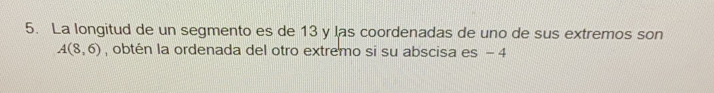 La longitud de un segmento es de 13 y las coordenadas de uno de sus extremos son
A(8,6) , obtén la ordenada del otro extremo si su abscisa es - 4