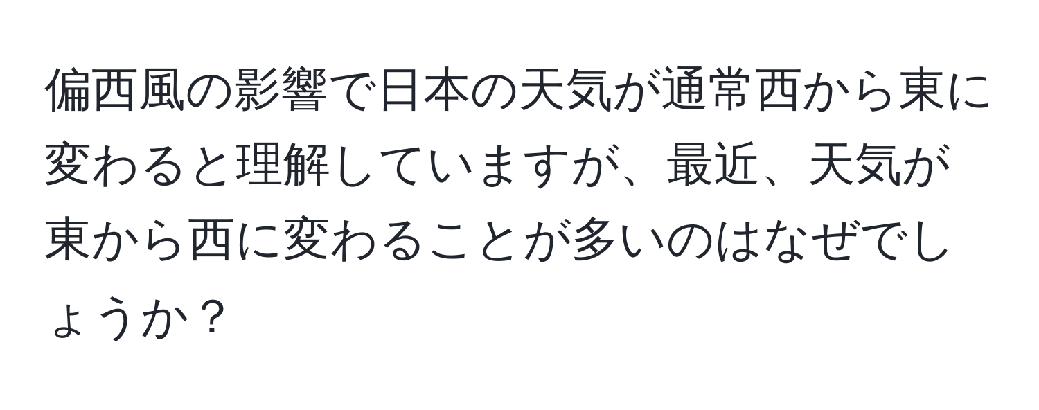 偏西風の影響で日本の天気が通常西から東に変わると理解していますが、最近、天気が東から西に変わることが多いのはなぜでしょうか？