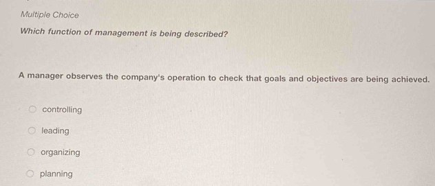 Which function of management is being described?
A manager observes the company's operation to check that goals and objectives are being achieved.
controlling
leading
organizing
planning