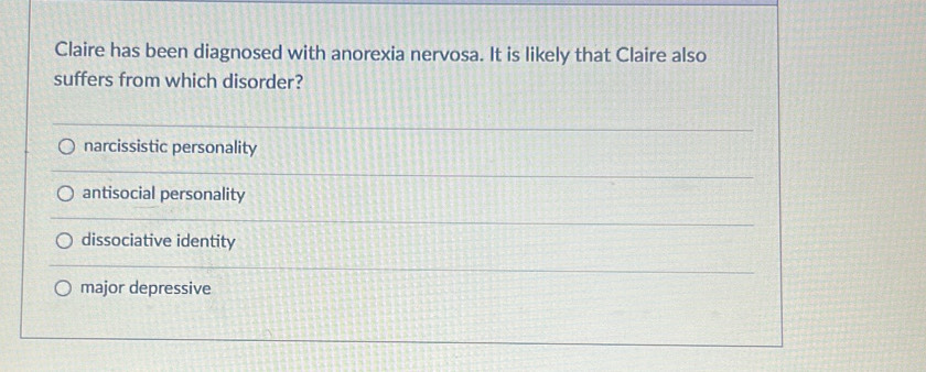 Claire has been diagnosed with anorexia nervosa. It is likely that Claire also
suffers from which disorder?
narcissistic personality
antisocial personality
dissociative identity
major depressive