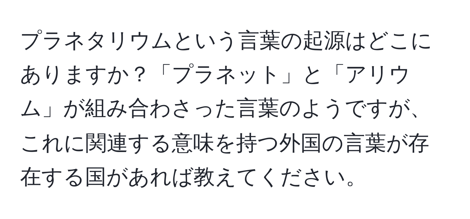 プラネタリウムという言葉の起源はどこにありますか？「プラネット」と「アリウム」が組み合わさった言葉のようですが、これに関連する意味を持つ外国の言葉が存在する国があれば教えてください。