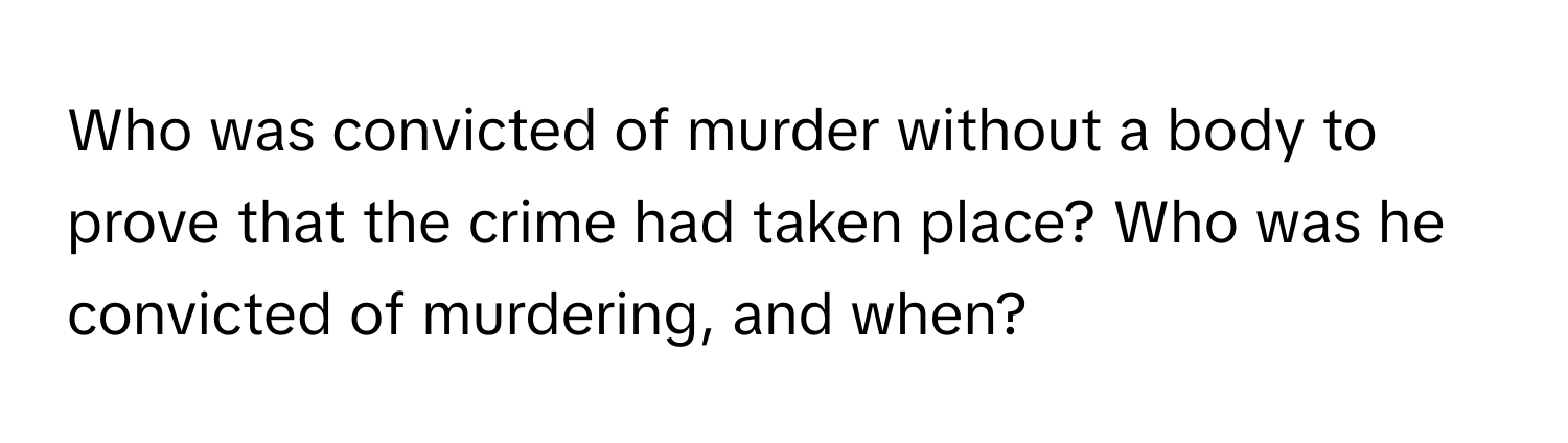 Who was convicted of murder without a body to prove that the crime had taken place? Who was he convicted of murdering, and when?