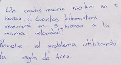 On coche recome 1sokm en 3
heras. wantos kilometros 
recorrerd en 5 horas a la 
misma velocidad? 
Resuelve e problema cblizando 
a regla do tres.