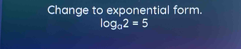 Change to exponential form.
log _a2=5