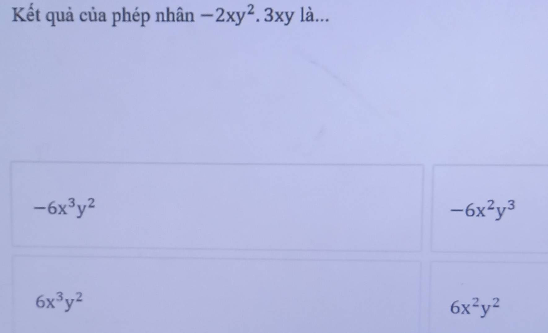 Kết quả của phép nhân -2xy^2.3xy là...
-6x^3y^2
-6x^2y^3
6x^3y^2
6x^2y^2