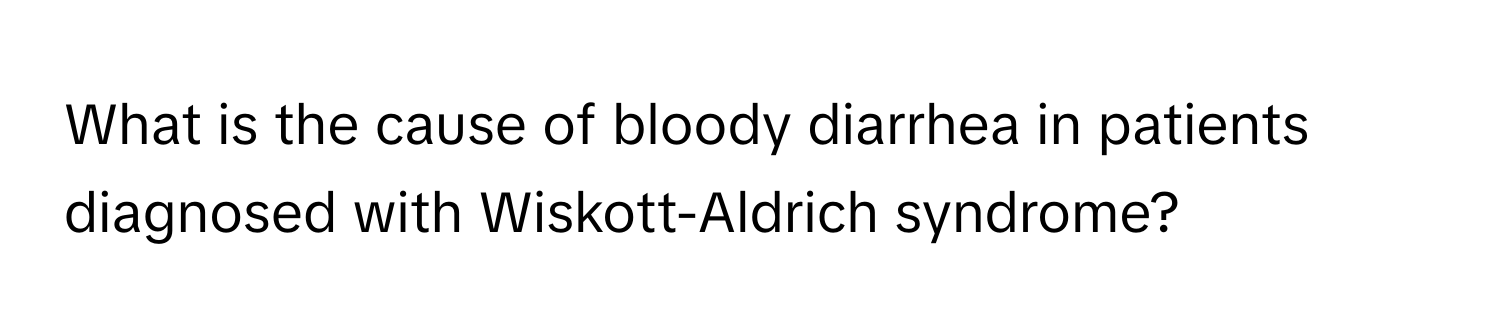 What is the cause of bloody diarrhea in patients diagnosed with Wiskott-Aldrich syndrome?