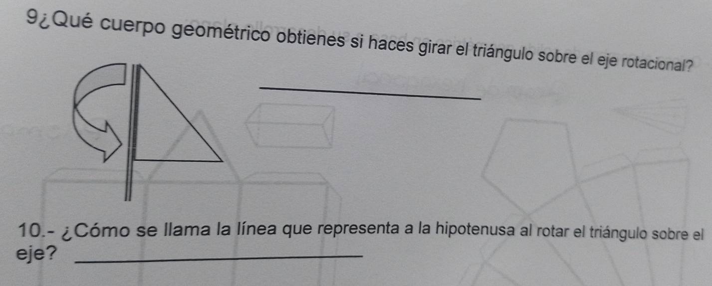 9¿ Qué cuerpo geométrico obtienes si haces girar el triángulo sobre el eje rotacional 
_ 
10.- ¿Cómo se llama la línea que representa a la hipotenusa al rotar el triángulo sobre el 
eje?_