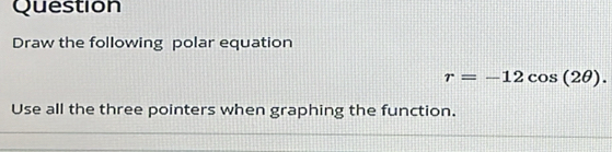 Question 
Draw the following polar equation
r=-12cos (2θ ). 
Use all the three pointers when graphing the function.