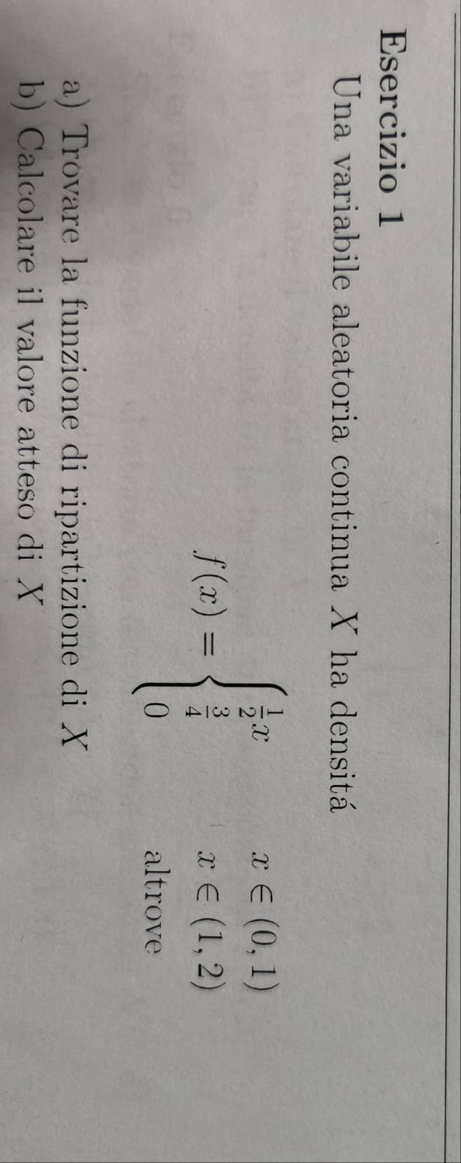 Una variabile aleatoria continua X ha densitá
f(x)=beginarrayl  1/2 x,x∈ (0,1)  1/4 x∈ (1,2) 0a&altrowendarray.
a) Trovare la funzione di ripartizione di X
b) Calcolare il valore atteso di X