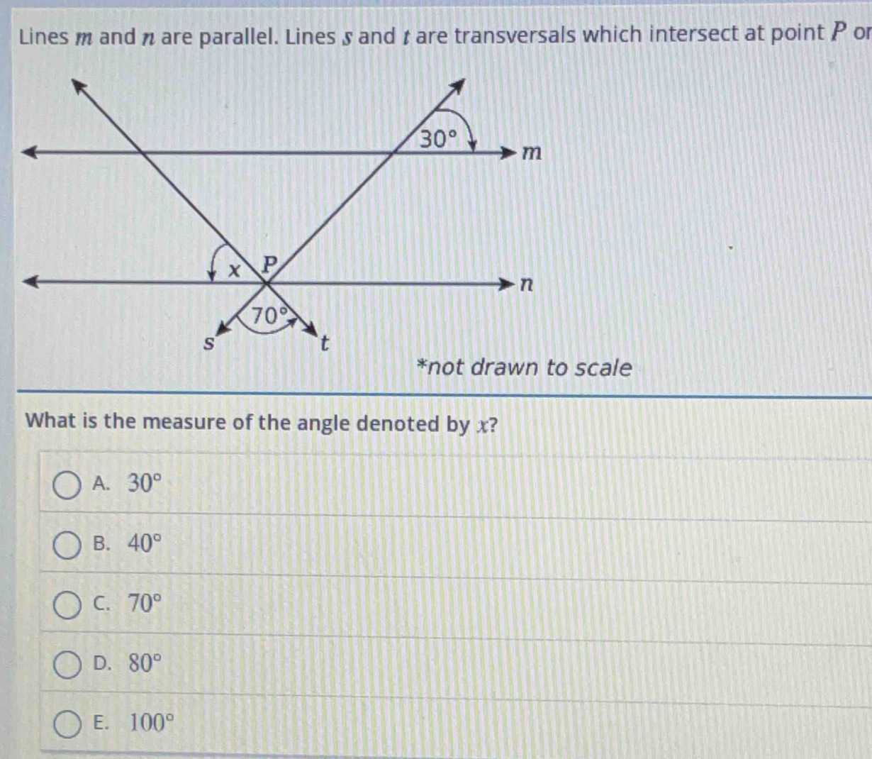 Lines m and n are parallel. Lines 5 and tare transversals which intersect at point P or
What is the measure of the angle denoted by x?
A. 30°
B. 40°
C. 70°
D. 80°
E. 100°