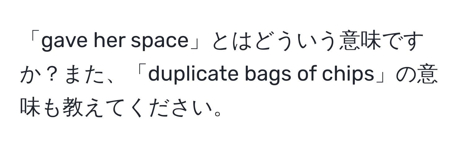 「gave her space」とはどういう意味ですか？また、「duplicate bags of chips」の意味も教えてください。