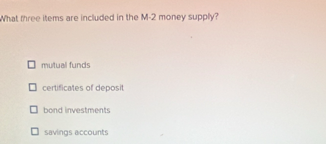 What three items are included in the M-2 money supply?
mutual funds
certificates of deposit
bond investments
savings accounts