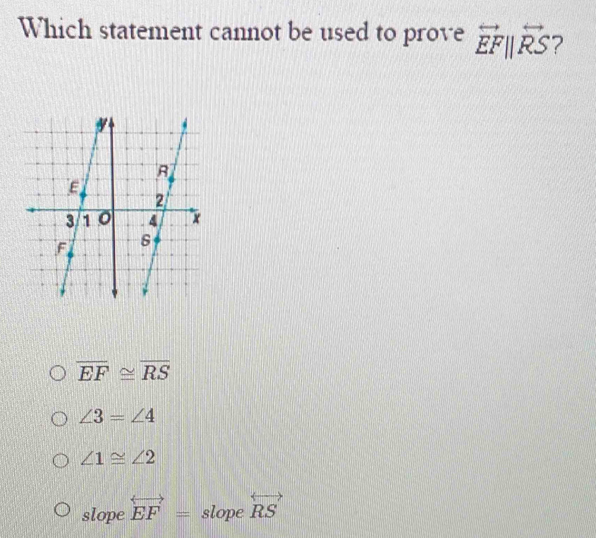 Which statement cannot be used to prove overleftrightarrow EFparallel overleftrightarrow RS 2
overline EF≌ overline RS
∠ 3=∠ 4
∠ 1≌ ∠ 2
slope overleftrightarrow EF= slope overleftrightarrow RS