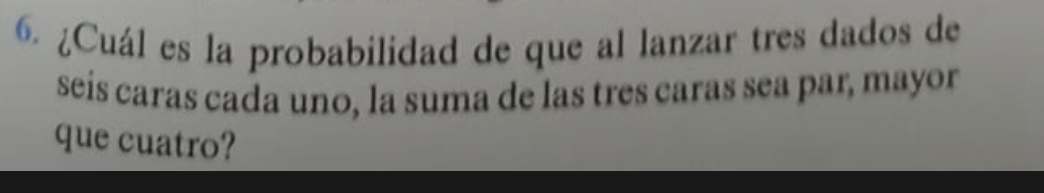 ¿Cuál es la probabilidad de que al lanzar tres dados de 
seís caras cada uno, la suma de las tres caras sea par, mayor 
que cuatro?