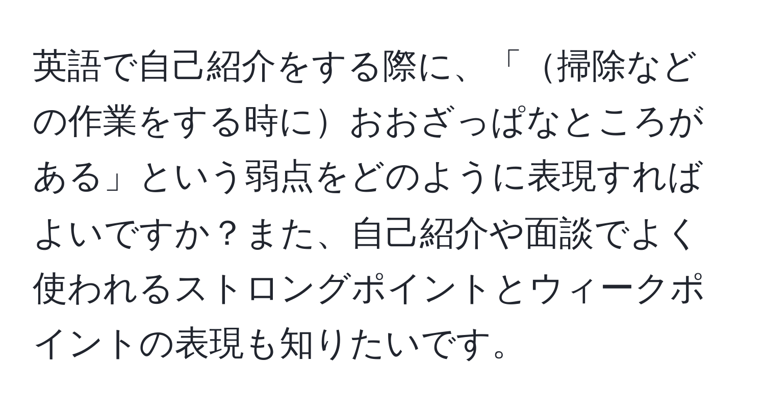 英語で自己紹介をする際に、「掃除などの作業をする時におおざっぱなところがある」という弱点をどのように表現すればよいですか？また、自己紹介や面談でよく使われるストロングポイントとウィークポイントの表現も知りたいです。