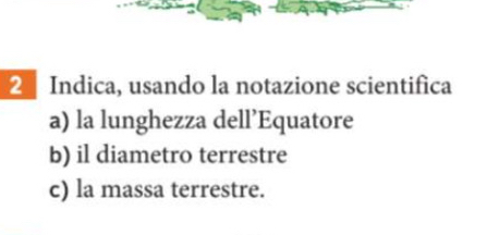 Indica, usando la notazione scientifica 
a) la lunghezza dell’Equatore 
b) il diametro terrestre 
c) la massa terrestre.