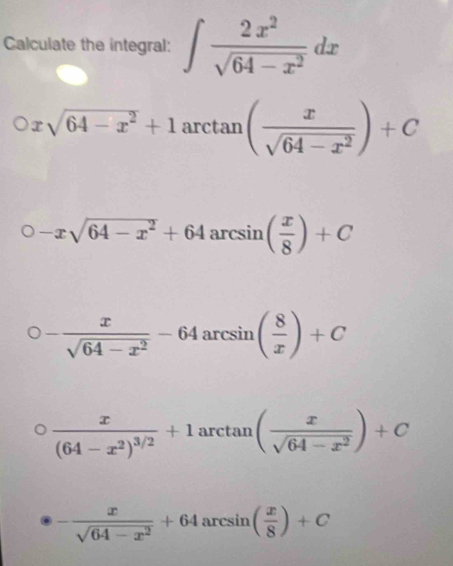 Calculate the integral: ∈t  2x^2/sqrt(64-x^2) dx
xsqrt(64-x^2)+1 arctan ( x/sqrt(64-x^2) )+C
-xsqrt(64-x^2)+64arcsin ( x/8 )+C
- x/sqrt(64-x^2) -64arcsin ( 8/x )+C
frac x(64-x^2)^3/2+1arctan ( x/sqrt(64-x^2) )+C
- x/sqrt(64-x^2) +64arcsin ( x/8 )+C