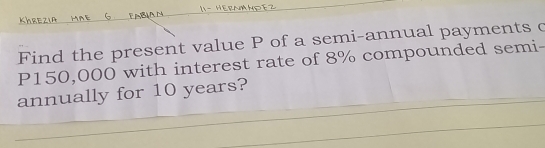 Find the present value P of a semi-annual payments c
P150,000 with interest rate of 8% compounded semi- 
annually for 10 years?