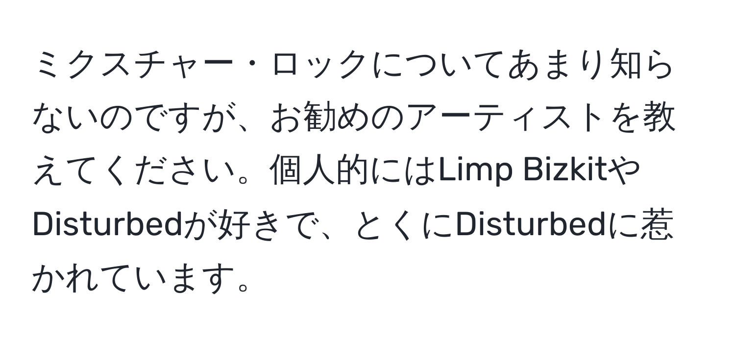 ミクスチャー・ロックについてあまり知らないのですが、お勧めのアーティストを教えてください。個人的にはLimp BizkitやDisturbedが好きで、とくにDisturbedに惹かれています。