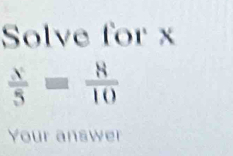 Solve for x
 x/5 = 8/10 
Your answer