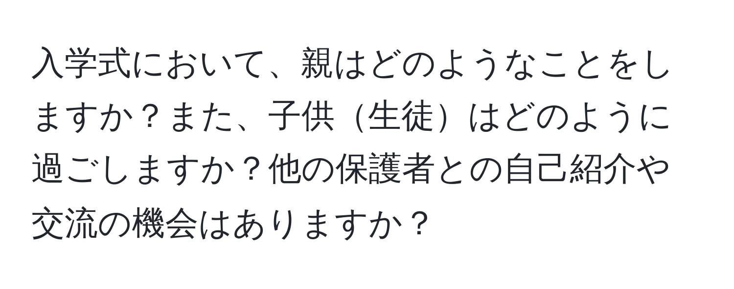 入学式において、親はどのようなことをしますか？また、子供生徒はどのように過ごしますか？他の保護者との自己紹介や交流の機会はありますか？