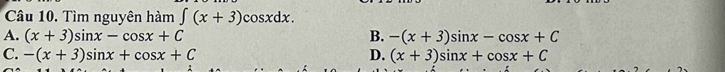 Tìm nguyên hàm ∈t (x+3)cos xdx.
A. (x+3)sin x-cos x+C B. -(x+3)sin x-cos x+C
C. -(x+3)sin x+cos x+C D. (x+3)sin x+cos x+C