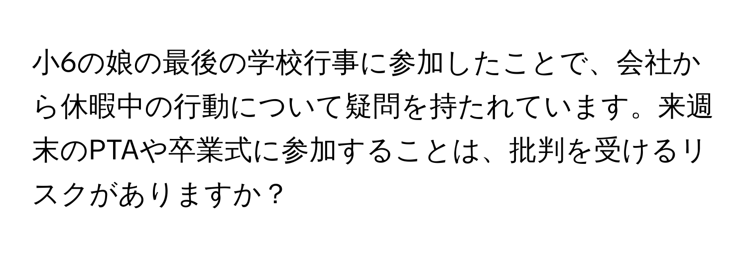 小6の娘の最後の学校行事に参加したことで、会社から休暇中の行動について疑問を持たれています。来週末のPTAや卒業式に参加することは、批判を受けるリスクがありますか？