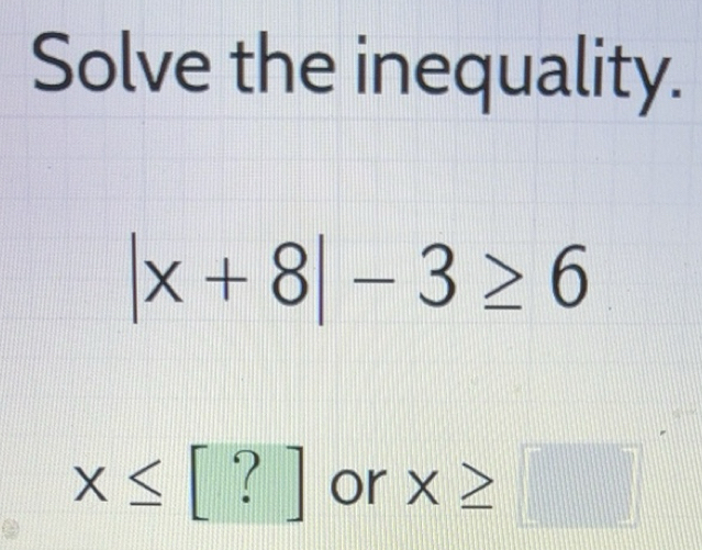 Solved: Solve the inequality. |x+8|-3≥ 6 x≤ [?] or x≥ [Math]