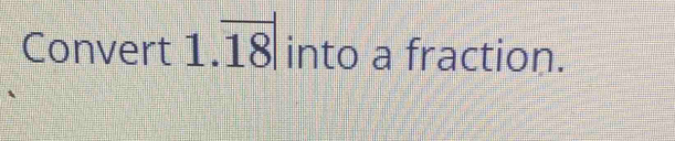 Convert 1.overline 18| into a fraction.