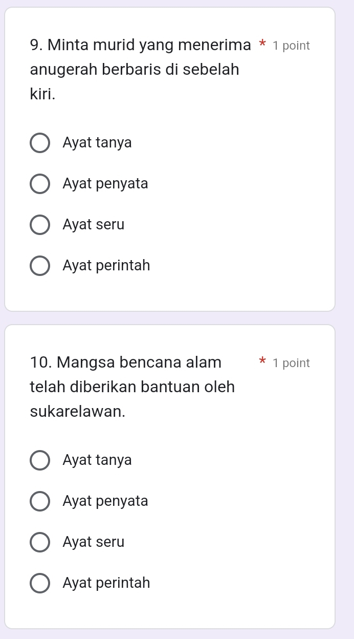 Minta murid yang menerima * 1 point
anugerah berbaris di sebelah
kiri.
Ayat tanya
Ayat penyata
Ayat seru
Ayat perintah
10. Mangsa bencana alam 1 point
telah diberikan bantuan oleh
sukarelawan.
Ayat tanya
Ayat penyata
Ayat seru
Ayat perintah