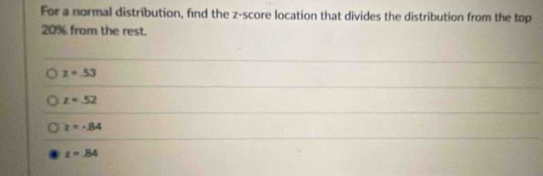 For a normal distribution, fnd the z-score location that divides the distribution from the top
20% from the rest.
z=.53
z=.52
z=-84
z=B4