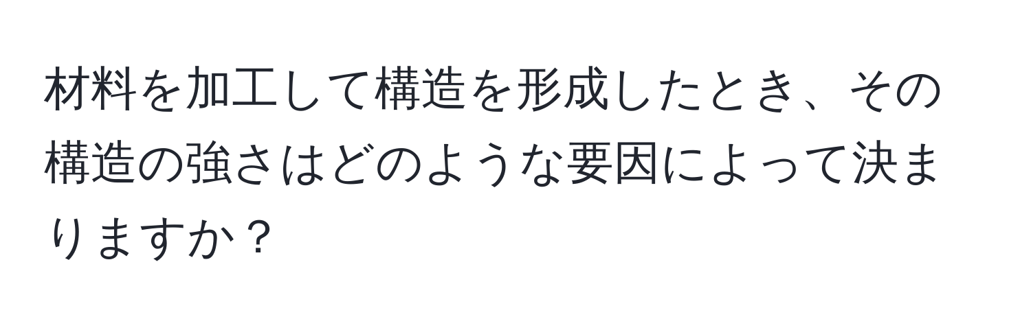 材料を加工して構造を形成したとき、その構造の強さはどのような要因によって決まりますか？