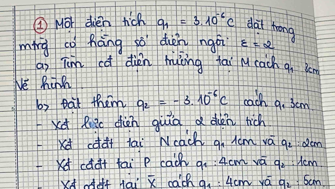 ① Mor dièn hich q_1=3.10^(-6)C dat frong 
míng co háng gò duén ngái varepsilon =2
a) Tnn cà dùén hàòng tai Mcach 9_13cm
We hinh 
by bat them q_2=-3.10^(-6)C each 9. 3cm
xq Riic dièn guuā a den rich 
xdcddt lai Ncach gh 1am vá qo d0m 
Kcddt fai p cach q_1:4cm vá q_2 Ac. 
)dff tai overline x cach q_1:4cmvo a_2=5cm