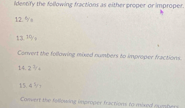 Identify the following fractions as either proper or improper.
12.8
13. 10/ 
Convert the following mixed numbers to improper fractions.
14. 2 ³4
15. 4⁵7
Convert the following improper fractions to mixed numbers