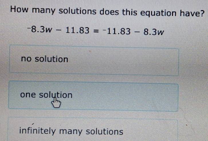 How many solutions does this equation have?
-8.3w-11.83=-11.83-8.3w
no solution
one solution
infinitely many solutions