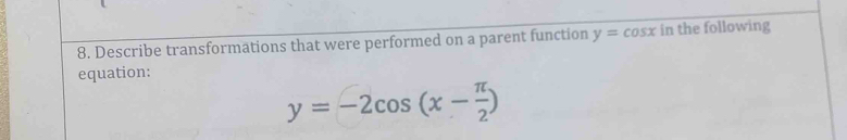 Describe transformations that were performed on a parent function y=cos x in the following
equation:
y=-2cos (x- π /2 )